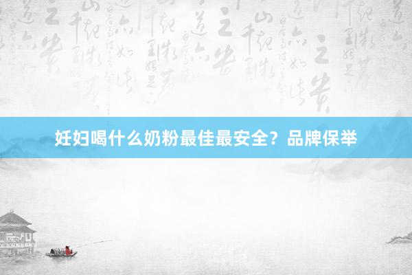 妊妇喝什么奶粉最佳最安全？品牌保举