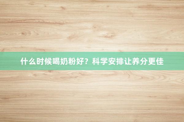 什么时候喝奶粉好？科学安排让养分更佳
