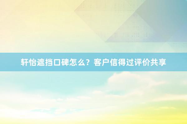 轩怡遮挡口碑怎么？客户信得过评价共享